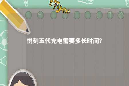 悦刻五代充电需要多长时间？ 